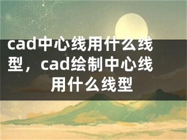 cad中心線用什么線型，cad繪制中心線用什么線型