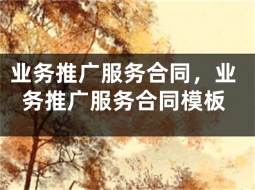 業(yè)務(wù)推廣服務(wù)合同，業(yè)務(wù)推廣服務(wù)合同模板