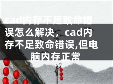 cad內(nèi)存不足致命錯(cuò)誤怎么解決，cad內(nèi)存不足致命錯(cuò)誤,但電腦內(nèi)存正常