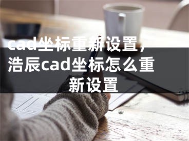 cad坐標重新設置，浩辰cad坐標怎么重新設置