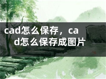 cad怎么保存，cad怎么保存成圖片