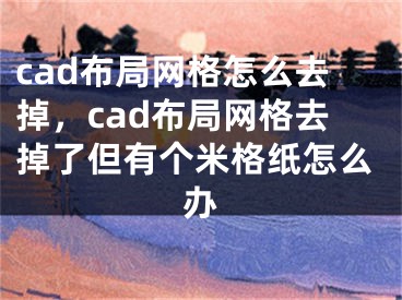 cad布局網(wǎng)格怎么去掉，cad布局網(wǎng)格去掉了但有個(gè)米格紙?jiān)趺崔k