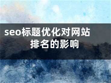 seo標(biāo)題優(yōu)化對網(wǎng)站排名的影響