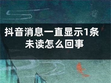 抖音消息一直顯示1條未讀怎么回事