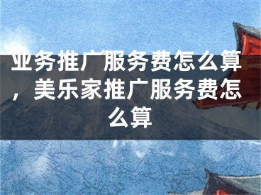 業(yè)務推廣服務費怎么算，美樂家推廣服務費怎么算