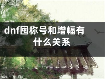 dnf囤稱號和增幅有什么關(guān)系