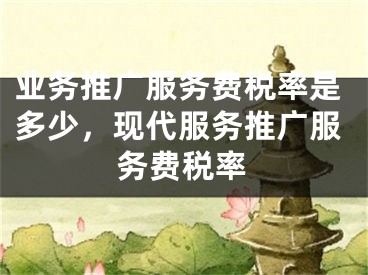 業(yè)務(wù)推廣服務(wù)費稅率是多少，現(xiàn)代服務(wù)推廣服務(wù)費稅率