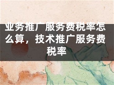 業(yè)務(wù)推廣服務(wù)費(fèi)稅率怎么算，技術(shù)推廣服務(wù)費(fèi)稅率