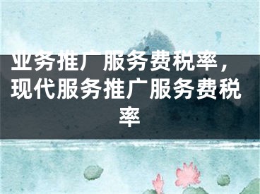 業(yè)務(wù)推廣服務(wù)費(fèi)稅率，現(xiàn)代服務(wù)推廣服務(wù)費(fèi)稅率