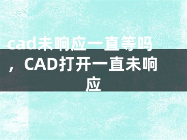 cad未響應(yīng)一直等嗎，CAD打開一直未響應(yīng)