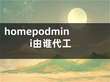 homepodmini由誰代工