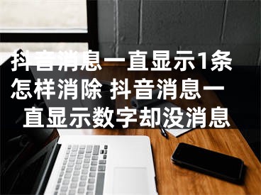 抖音消息一直顯示1條怎樣消除 抖音消息一直顯示數(shù)字卻沒(méi)消息