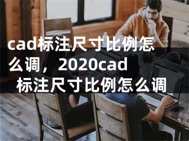 cad標(biāo)注尺寸比例怎么調(diào)，2020cad標(biāo)注尺寸比例怎么調(diào)