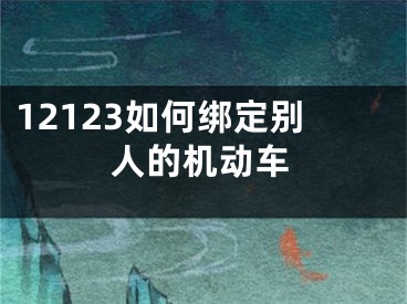 12123如何綁定別人的機(jī)動車