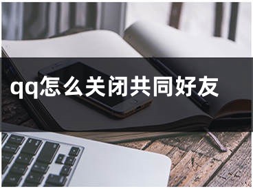 qq怎么關(guān)閉共同好友