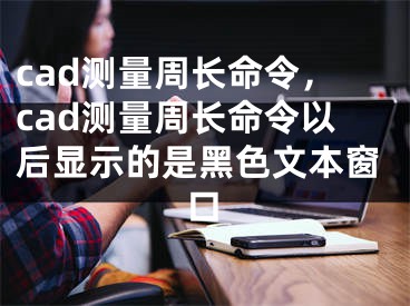 cad測量周長命令，cad測量周長命令以后顯示的是黑色文本窗口