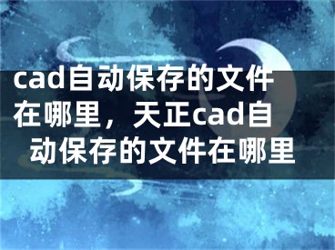 cad自動保存的文件在哪里，天正cad自動保存的文件在哪里