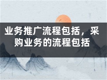 業(yè)務推廣流程包括，采購業(yè)務的流程包括