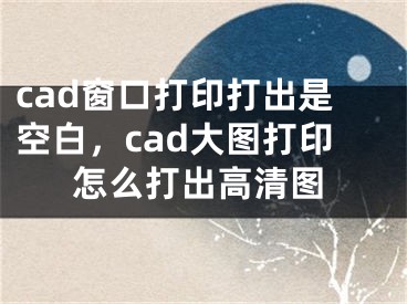 cad窗口打印打出是空白，cad大圖打印怎么打出高清圖