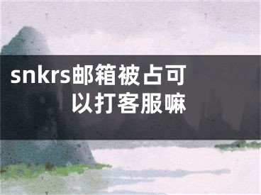 snkrs郵箱被占可以打客服嘛