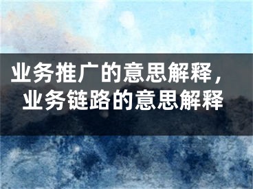 業(yè)務(wù)推廣的意思解釋，業(yè)務(wù)鏈路的意思解釋