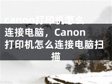 canon打印機怎么連接電腦，Canon打印機怎么連接電腦掃描