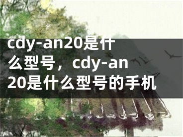 cdy-an20是什么型號，cdy-an20是什么型號的手機(jī)