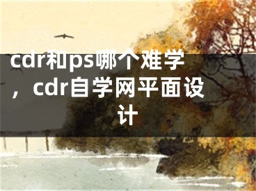 cdr和ps哪個難學(xué)，cdr自學(xué)網(wǎng)平面設(shè)計