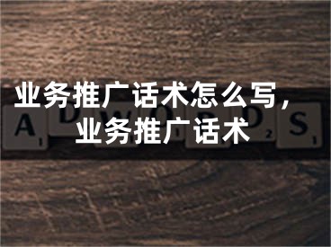 業(yè)務(wù)推廣話術(shù)怎么寫，業(yè)務(wù)推廣話術(shù)