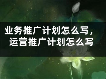 業(yè)務(wù)推廣計(jì)劃怎么寫，運(yùn)營推廣計(jì)劃怎么寫