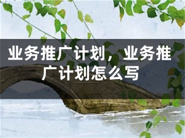 業(yè)務(wù)推廣計(jì)劃，業(yè)務(wù)推廣計(jì)劃怎么寫(xiě)