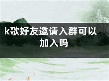 k歌好友邀請(qǐng)入群可以加入嗎