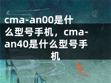 cma-an00是什么型號(hào)手機(jī)，cma-an40是什么型號(hào)手機(jī)