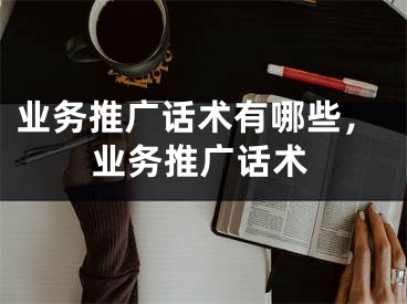 業(yè)務(wù)推廣話術(shù)有哪些，業(yè)務(wù)推廣話術(shù)