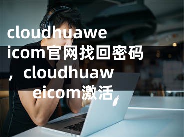 cloudhuaweicom官網(wǎng)找回密碼，cloudhuaweicom激活