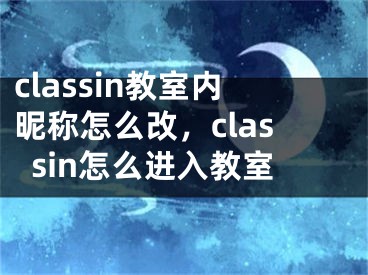 classin教室內(nèi)昵稱怎么改，classin怎么進入教室