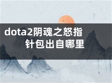 dota2陰魂之怒指針包出自哪里