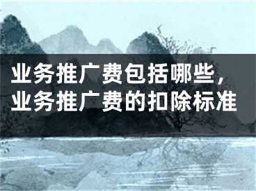 業(yè)務(wù)推廣費(fèi)包括哪些，業(yè)務(wù)推廣費(fèi)的扣除標(biāo)準(zhǔn)