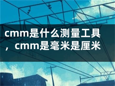 cmm是什么測量工具，cmm是毫米是厘米