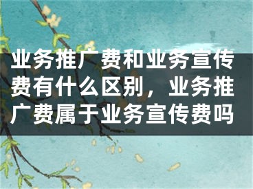 業(yè)務(wù)推廣費(fèi)和業(yè)務(wù)宣傳費(fèi)有什么區(qū)別，業(yè)務(wù)推廣費(fèi)屬于業(yè)務(wù)宣傳費(fèi)嗎