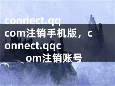 connect.qqcom注銷手機版，connect.qqcom注銷賬號