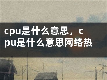 cpu是什么意思，cpu是什么意思網絡熱