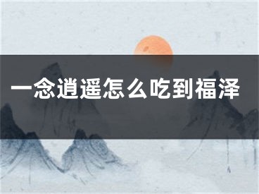 一念逍遙怎么吃到福澤