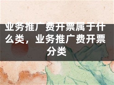 業(yè)務推廣費開票屬于什么類，業(yè)務推廣費開票分類