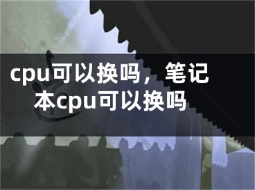 cpu可以換嗎，筆記本cpu可以換嗎