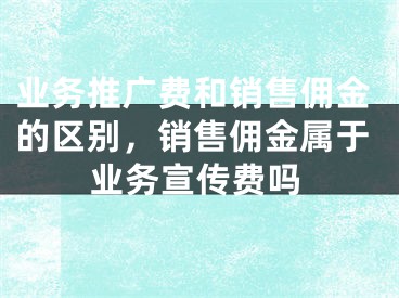 業(yè)務(wù)推廣費(fèi)和銷(xiāo)售傭金的區(qū)別，銷(xiāo)售傭金屬于業(yè)務(wù)宣傳費(fèi)嗎