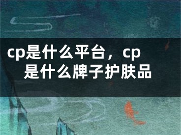 cp是什么平臺，cp是什么牌子護(hù)膚品