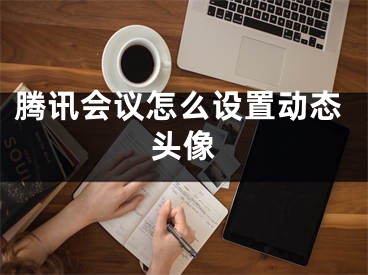 騰訊會議怎么設(shè)置動態(tài)頭像