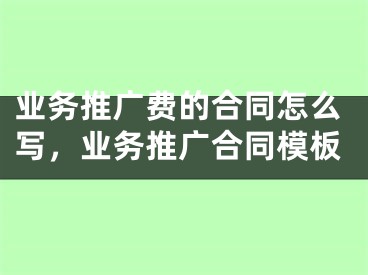 業(yè)務(wù)推廣費(fèi)的合同怎么寫，業(yè)務(wù)推廣合同模板