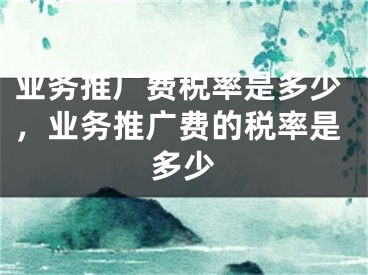 業(yè)務(wù)推廣費(fèi)稅率是多少，業(yè)務(wù)推廣費(fèi)的稅率是多少